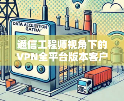 通信工程师视角下的VPN全平台版本客户端,构建高效、安全、便捷的数字连接 通信工程师视角下的VPN全平台版本客户端,构建高效、安全、便捷的数字连接