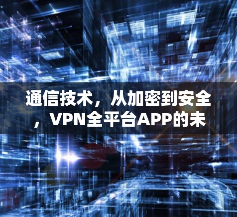 通信技术,从加密到安全,VPN全平台APP的未来 通信技术,从加密到安全,VPN全平台APP的未来