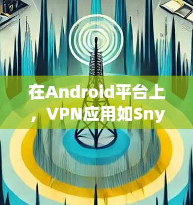 在Android平台上，VPN应用如Snyk、Vsn、NetSnort等提供了一种便利的监控和安全检查工具。以下是这些软件的详细信息