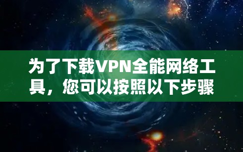 为了下载VPN全能网络工具,您可以按照以下步骤进行 为了下载VPN全能网络工具,您可以按照以下步骤进行