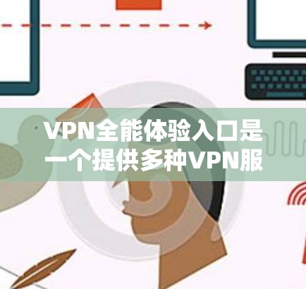 VPN全能体验入口是一个提供多种VPN服务的平台，让用户能够选择适合自己的方式享受网络服务。以下是几个主要的VPN平台及其特点