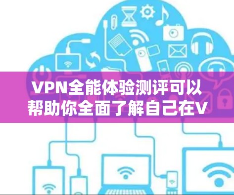 VPN全能体验测评可以帮助你全面了解自己在VPN平台中的表现和体验。以下是对该测评的总结和分析