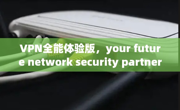 VPN全能体验版，your future network security partner