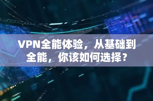 VPN全能体验,从基础到全能,你该如何选择? VPN全能体验,从基础到全能,你该如何选择?