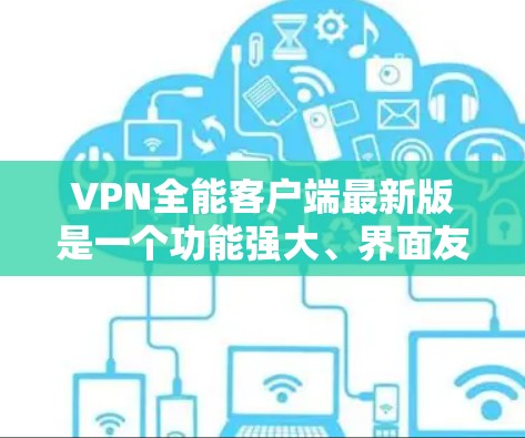 VPN全能客户端最新版是一个功能强大、界面友好的VPN应用，旨在为用户提供多样化的VPN体验和娱乐功能。以下是一些可能的最新版本和特点