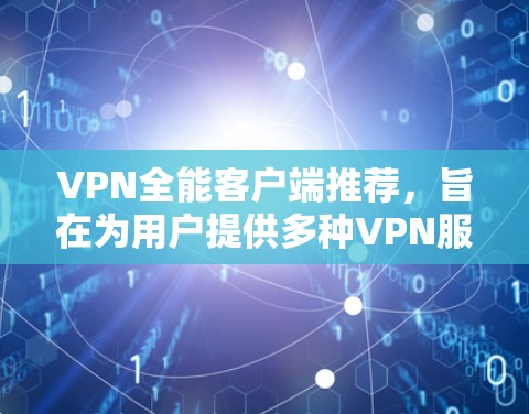 VPN全能客户端推荐，旨在为用户提供多种VPN服务，满足不同需求。以下是一些推荐的VPN全能客户端，涵盖了功能、覆盖、价格和隐藏功能等多个方面
