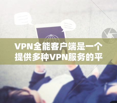 VPN全能客户端是一个提供多种VPN服务的平台，用户可以通过以下几种方式访问和下载客户端