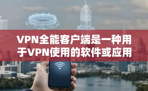 VPN全能客户端是一种用于VPN使用的软件或应用，通常用于访问互联网资源、下载文件或进行在线游戏。以下是一个通用的VPN全能客户端安装步骤，适用于大多数此类软件