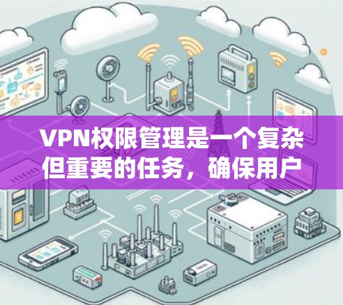 VPN权限管理是一个复杂但重要的任务，确保用户在使用VPN时的隐私和安全得到保护。以下是一个系统化的指南，帮助您理解和实施VPN权限管理