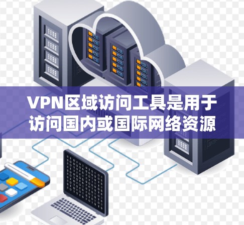 VPN区域访问工具是用于访问国内或国际网络资源的软件或设备。以下是对这些工具的详细分类