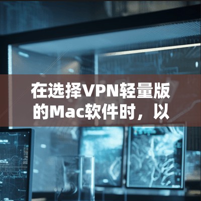 在选择VPN轻量版的Mac软件时，以下是一些关键点和步骤，帮助你做出明智的选择