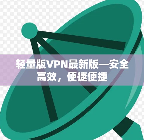 轻量版VPN最新版—安全高效，便捷便捷
