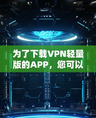 为了下载VPN轻量版的APP,您可以按照以下步骤进行操作