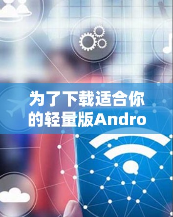 为了下载适合你的轻量版AndroidVPN软件,遵循以下步骤 为了下载适合你的轻量版AndroidVPN软件,遵循以下步骤