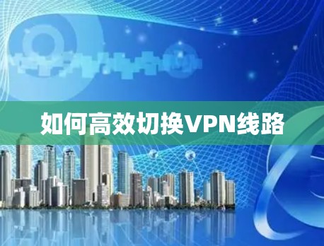 如何高效切换VPN线路 如何高效切换VPN线路