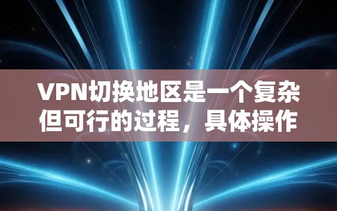 VPN切换地区是一个复杂但可行的过程，具体操作如下