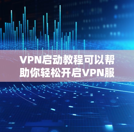 VPN启动教程可以帮助你轻松开启VPN服务，以下是详细的步骤
