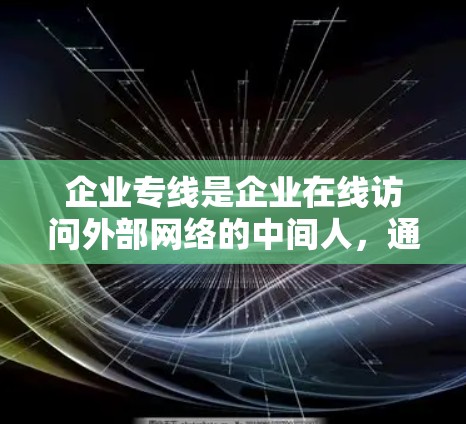 企业专线是企业在线访问外部网络的中间人,通过加密技术确保数据安全,满足企业对在线操作的需求。以下是详细的信息