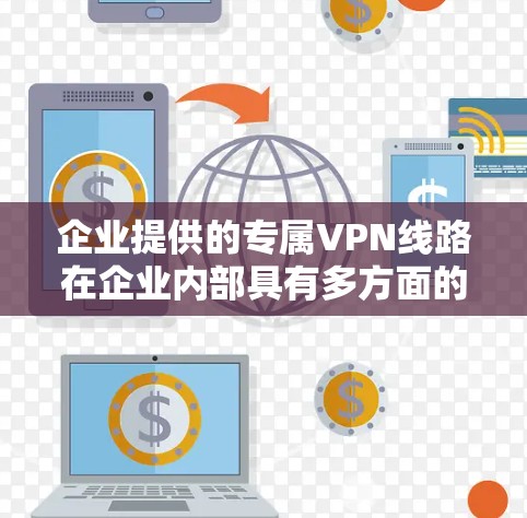 企业提供的专属VPN线路在企业内部具有多方面的重要应用，以下是其主要优势