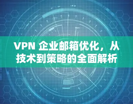 VPN 企业邮箱优化，从技术到策略的全面解析