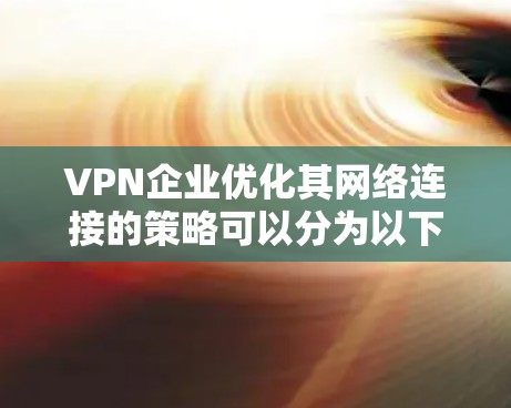 VPN企业优化其网络连接的策略可以分为以下几个关键步骤