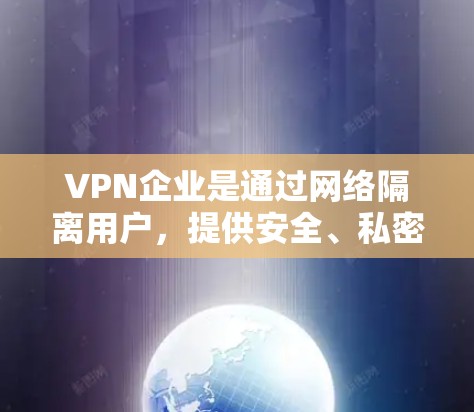 VPN企业是通过网络隔离用户，提供安全、私密的网络环境，保护用户数据和隐私的重要组成部分。以下是关于VPN企业线路管理的详细分析