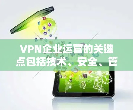 VPN企业运营的关键点包括技术、安全、管理和灵活性。以下是一些重要的方面