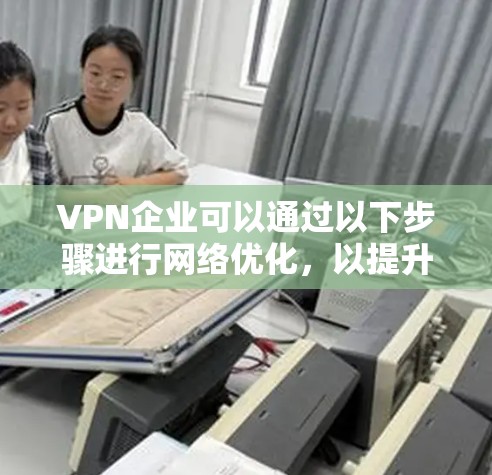 VPN企业可以通过以下步骤进行网络优化，以提升网络性能、增强安全性以及提高用户体验