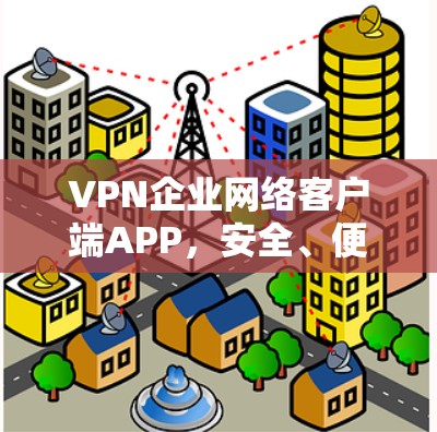 VPN企业网络客户端APP，安全、便捷、高效，为您的数据保驾护航