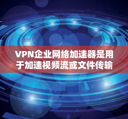 VPN企业网络加速器是用于加速视频流或文件传输的软件,专为VPN服务提供网络加速功能。以下是几种主要的VPN企业网络加速器推荐
