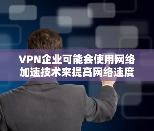 VPN企业可能会使用网络加速技术来提高网络速度，但这并不是一种安全的方法。网络加速技术通常用于加速下载速度，而不是作为安全保护手段。以下是一些可能的问题和风险