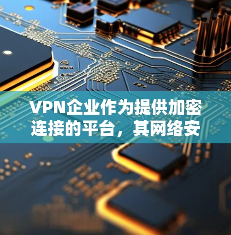VPN企业作为提供加密连接的平台，其网络安全管理至关重要。以下是关于VPN企业网络安全的一些要点和防范建议