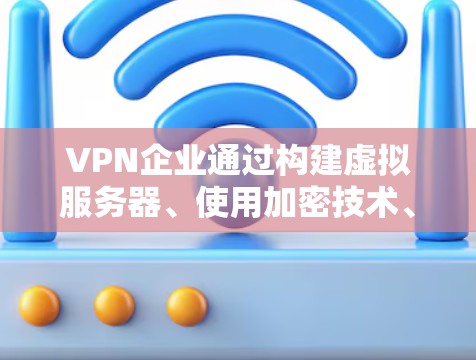 VPN企业通过构建虚拟服务器、使用加密技术、遵守网络安全协议以及处理用户隐私来提供安全的网络服务。然而，他们也面临挑战如用户隐私、网络基础设施和数据处理等问题。以下是对VPN企业的详细总结