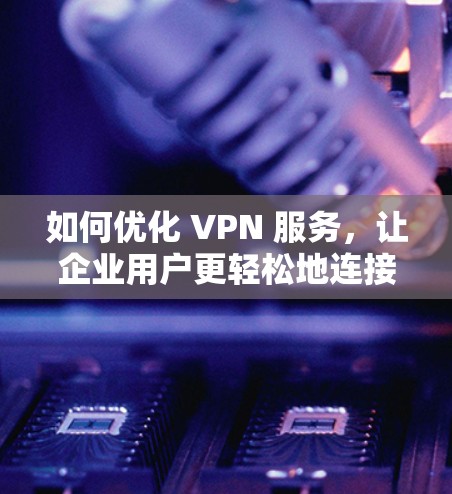 如何优化 VPN 服务，让企业用户更轻松地连接到外网