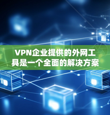 VPN企业提供的外网工具是一个全面的解决方案，帮助用户安全访问远程服务器和本地服务器资源。以下是对这些功能的系统性总结和解释