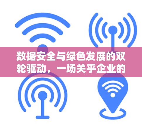 数据安全与绿色发展的双轮驱动，一场关乎企业的技术革命
