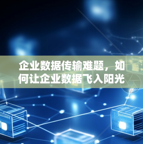 企业数据传输难题,如何让企业数据飞入阳光