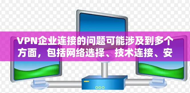 VPN企业连接的问题可能涉及到多个方面,包括网络选择、技术连接、安全性以及用户体验等方面。以下是一些可能帮助您解决问题的建议