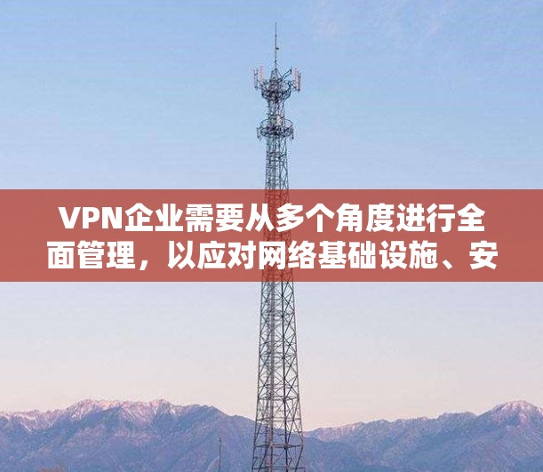VPN企业需要从多个角度进行全面管理,以应对网络基础设施、安全、成本、合规、用户需求、技术、商业模式、市场推广和风险管理等方面的问题。以下是一些关键点和策略