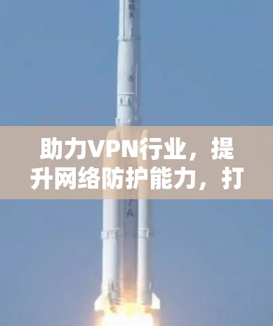 助力VPN行业,提升网络防护能力,打造更安全的数字世界 助力VPN行业,提升网络防护能力,打造更安全的数字世界