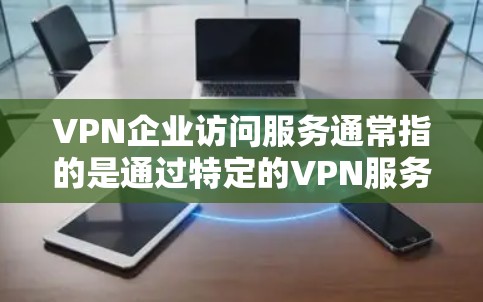 VPN企业访问服务通常指的是通过特定的VPN服务器或网络设备,让企业或个人访问外部互联网资源(如VPN服务器、虚拟云基础设施、虚拟现实平台等)的能力。以下是一些可能涉及的方面和内容