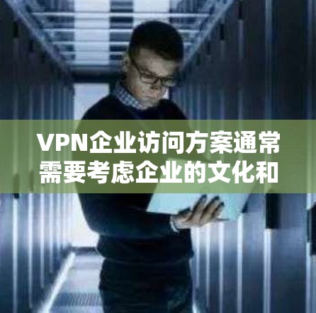 VPN企业访问方案通常需要考虑企业的文化和合规性要求,通常包括以下内容
