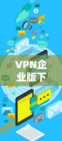 VPN企业版下载,通常指的是企业级的VPN服务,这些服务通常提供免费版或更简单的功能选项。以下是几个常见的VPN企业版下载方式