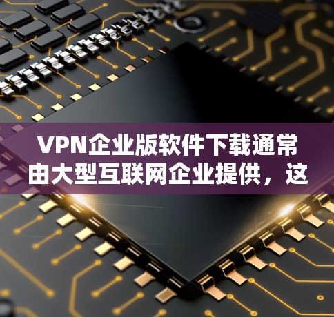 VPN企业版软件下载通常由大型互联网企业提供，这些企业可能在行业内拥有较高的声誉和专业的技术支持。以下是一些常见的VPN企业版软件下载