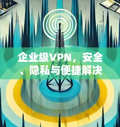 企业级VPN,安全、隐私与便捷解决方案