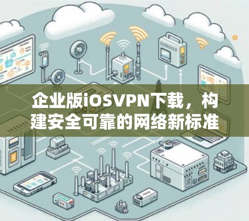 企业版iOSVPN下载,构建安全可靠的网络新标准