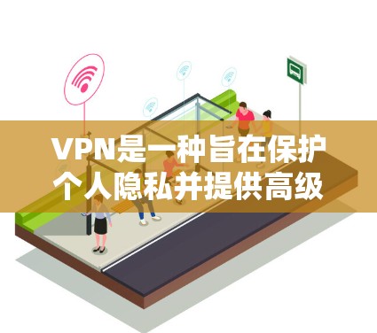 VPN是一种旨在保护个人隐私并提供高级网络连接的不透明服务，允许用户访问全球互联网。以下是关于VPN的详细总结
