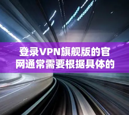 登录VPN旗舰版的官网通常需要根据具体的网站类型和功能来决定具体的步骤。以下是一些常见的登录方式