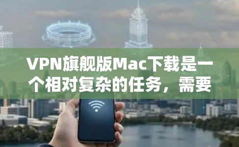 VPN旗舰版Mac下载是一个相对复杂的任务,需要综合考虑多方面的因素。以下是一些建议,帮助您在选择VPN服务时做出明智的选择