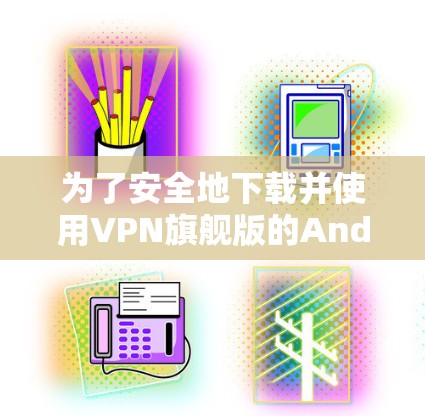 为了安全地下载并使用VPN旗舰版的Android应用，您可以按照以下步骤进行操作